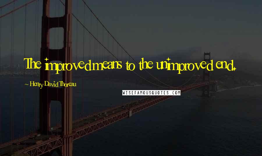 Henry David Thoreau Quotes: The improved means to the unimproved end.