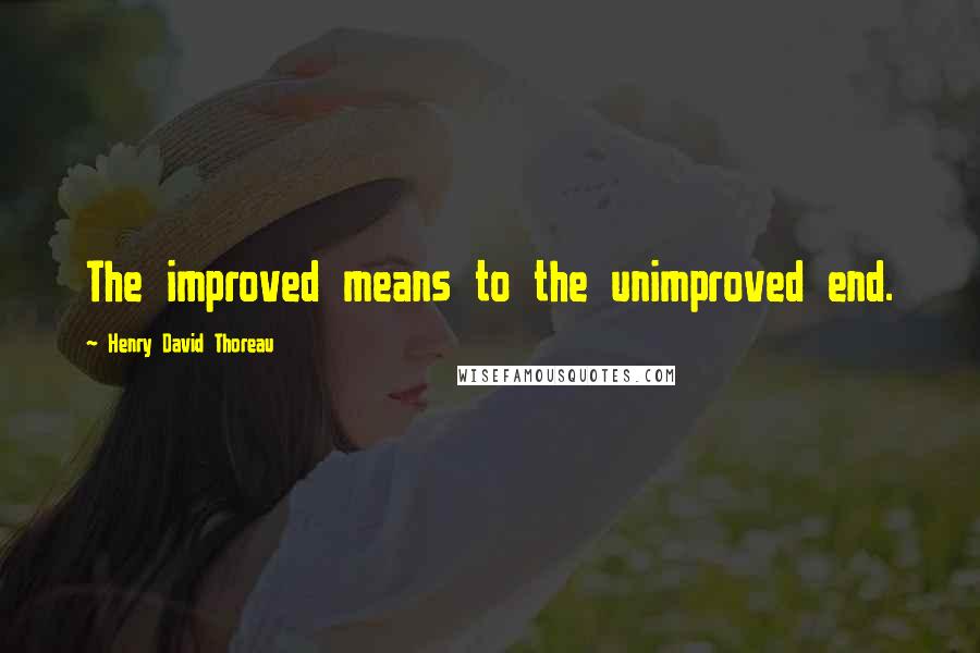 Henry David Thoreau Quotes: The improved means to the unimproved end.