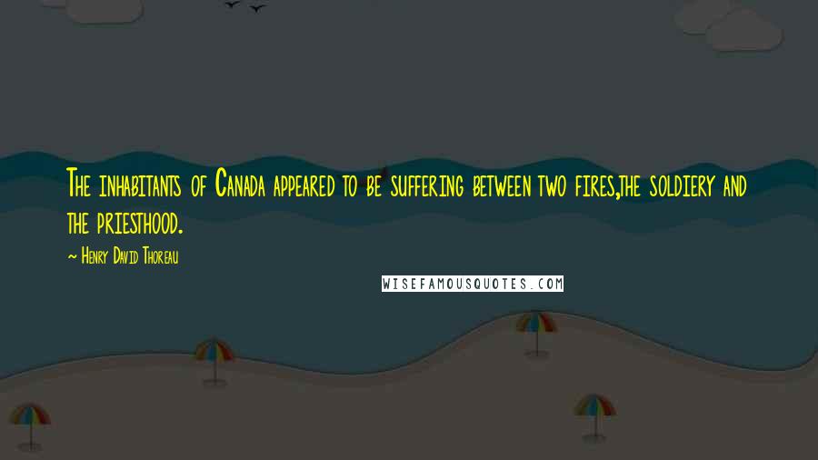 Henry David Thoreau Quotes: The inhabitants of Canada appeared to be suffering between two fires,the soldiery and the priesthood.