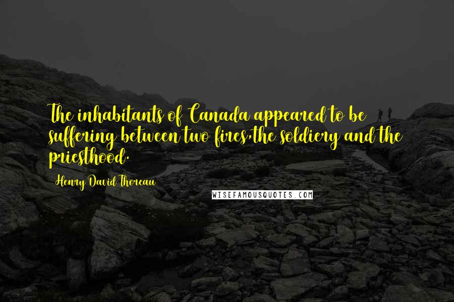 Henry David Thoreau Quotes: The inhabitants of Canada appeared to be suffering between two fires,the soldiery and the priesthood.