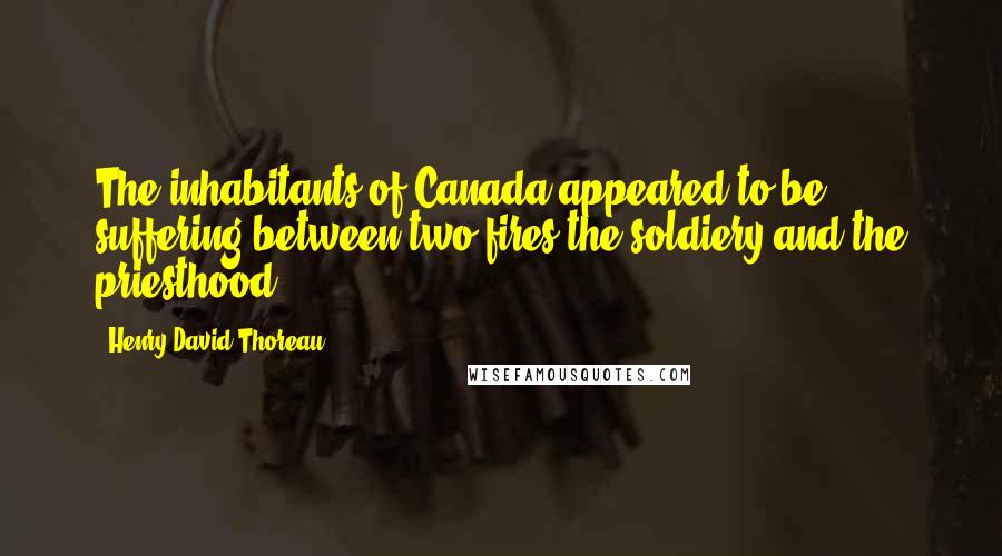 Henry David Thoreau Quotes: The inhabitants of Canada appeared to be suffering between two fires,the soldiery and the priesthood.