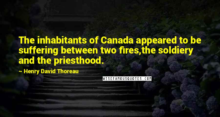 Henry David Thoreau Quotes: The inhabitants of Canada appeared to be suffering between two fires,the soldiery and the priesthood.