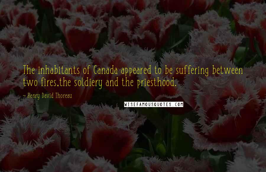 Henry David Thoreau Quotes: The inhabitants of Canada appeared to be suffering between two fires,the soldiery and the priesthood.