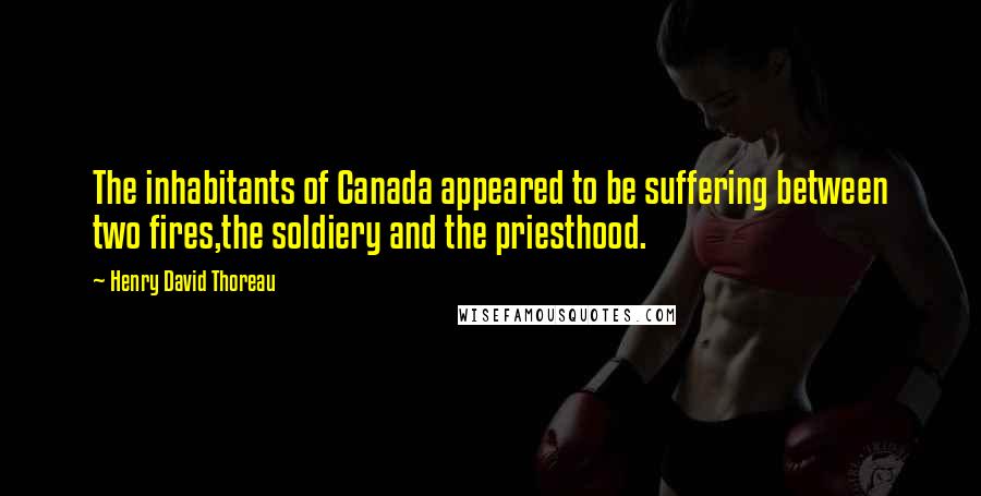 Henry David Thoreau Quotes: The inhabitants of Canada appeared to be suffering between two fires,the soldiery and the priesthood.