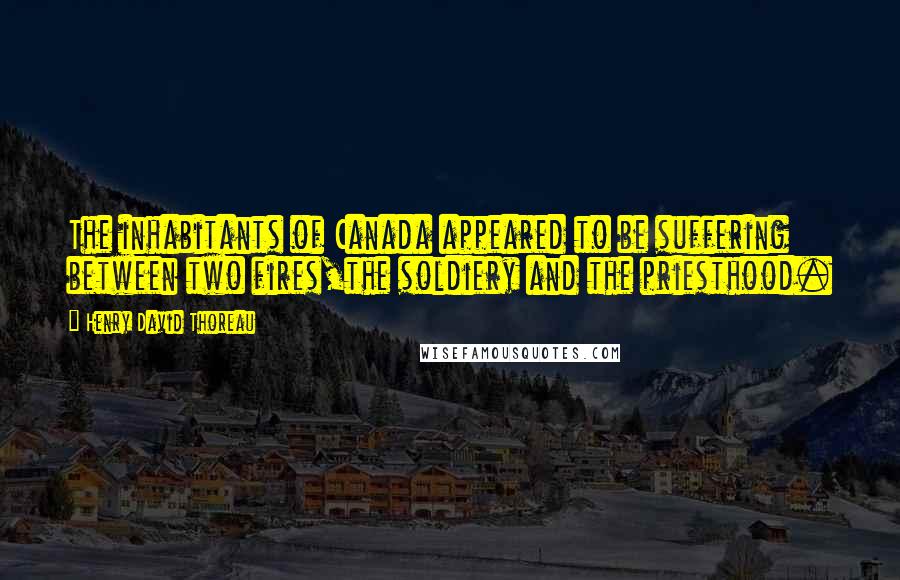 Henry David Thoreau Quotes: The inhabitants of Canada appeared to be suffering between two fires,the soldiery and the priesthood.