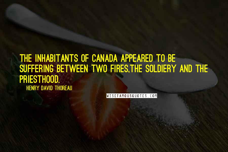 Henry David Thoreau Quotes: The inhabitants of Canada appeared to be suffering between two fires,the soldiery and the priesthood.