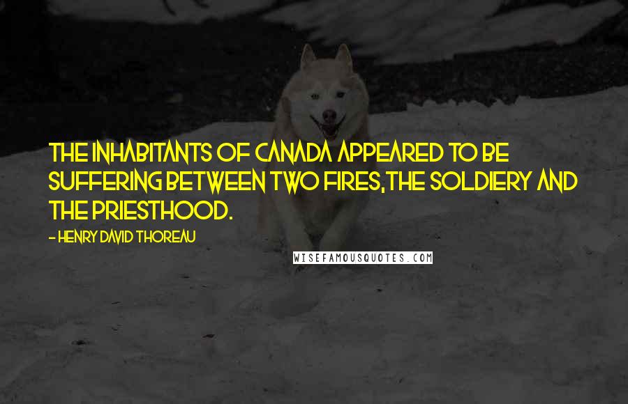 Henry David Thoreau Quotes: The inhabitants of Canada appeared to be suffering between two fires,the soldiery and the priesthood.