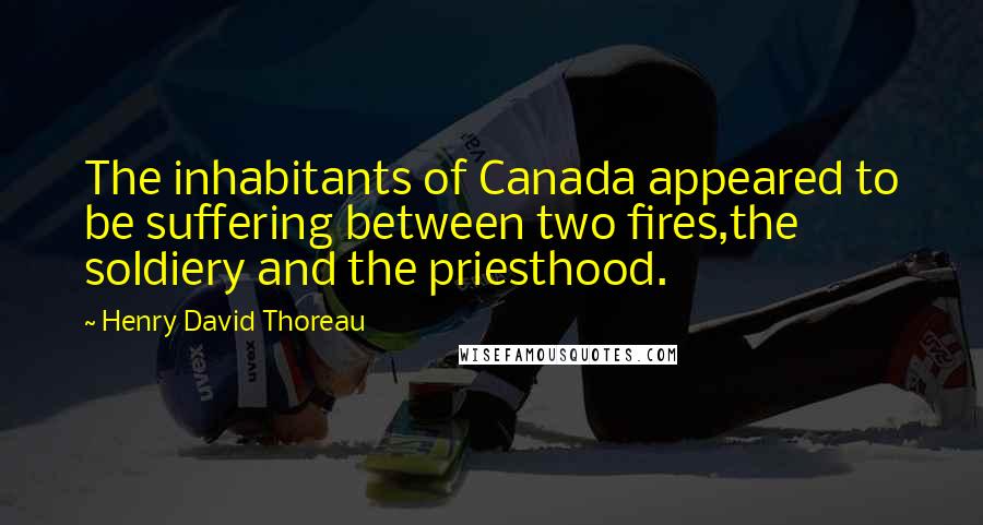 Henry David Thoreau Quotes: The inhabitants of Canada appeared to be suffering between two fires,the soldiery and the priesthood.