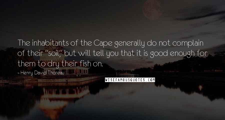 Henry David Thoreau Quotes: The inhabitants of the Cape generally do not complain of their "soil," but will tell you that it is good enough for them to dry their fish on.