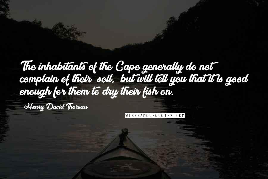 Henry David Thoreau Quotes: The inhabitants of the Cape generally do not complain of their "soil," but will tell you that it is good enough for them to dry their fish on.