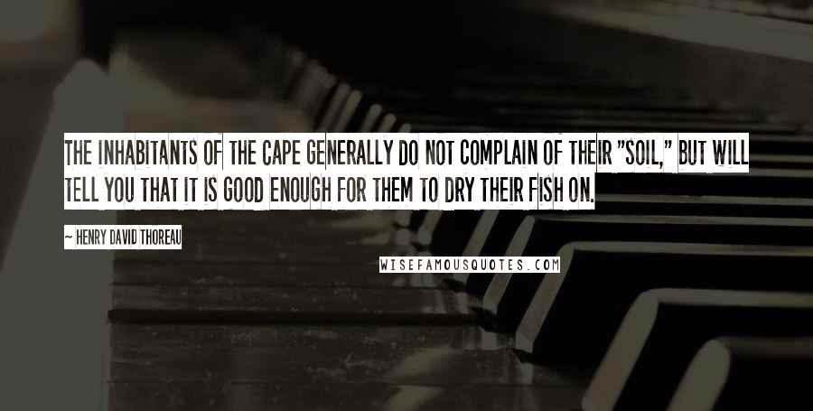 Henry David Thoreau Quotes: The inhabitants of the Cape generally do not complain of their "soil," but will tell you that it is good enough for them to dry their fish on.