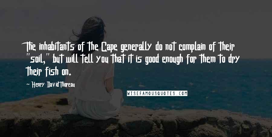 Henry David Thoreau Quotes: The inhabitants of the Cape generally do not complain of their "soil," but will tell you that it is good enough for them to dry their fish on.