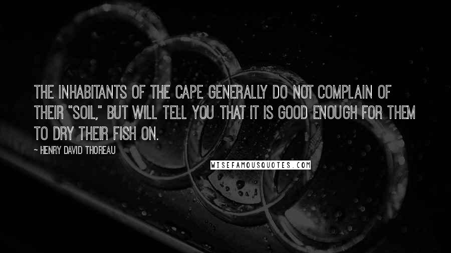 Henry David Thoreau Quotes: The inhabitants of the Cape generally do not complain of their "soil," but will tell you that it is good enough for them to dry their fish on.