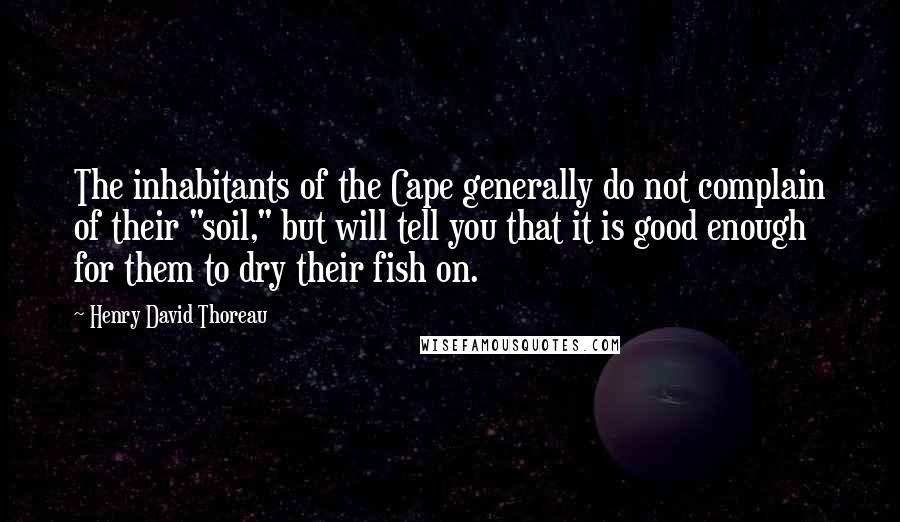 Henry David Thoreau Quotes: The inhabitants of the Cape generally do not complain of their "soil," but will tell you that it is good enough for them to dry their fish on.