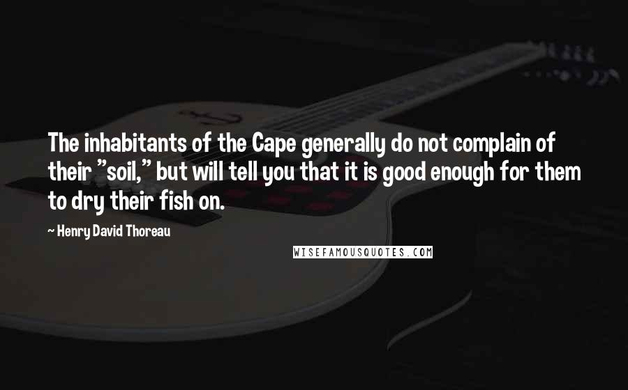Henry David Thoreau Quotes: The inhabitants of the Cape generally do not complain of their "soil," but will tell you that it is good enough for them to dry their fish on.
