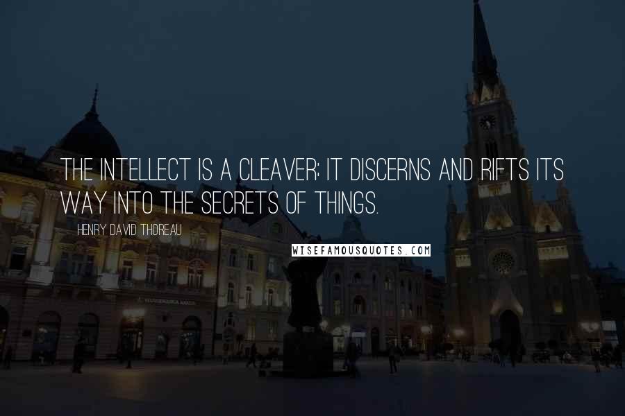 Henry David Thoreau Quotes: The intellect is a cleaver; it discerns and rifts its way into the secrets of things.