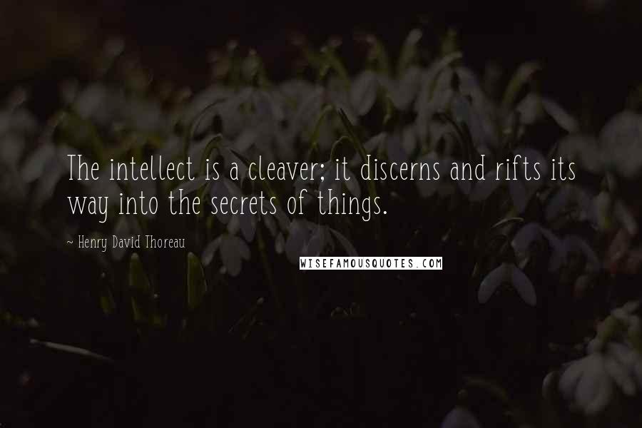 Henry David Thoreau Quotes: The intellect is a cleaver; it discerns and rifts its way into the secrets of things.