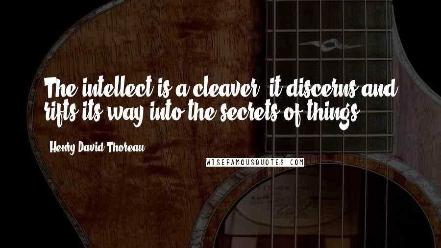 Henry David Thoreau Quotes: The intellect is a cleaver; it discerns and rifts its way into the secrets of things.