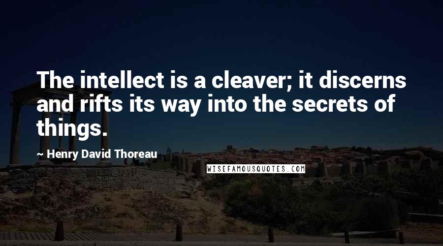 Henry David Thoreau Quotes: The intellect is a cleaver; it discerns and rifts its way into the secrets of things.