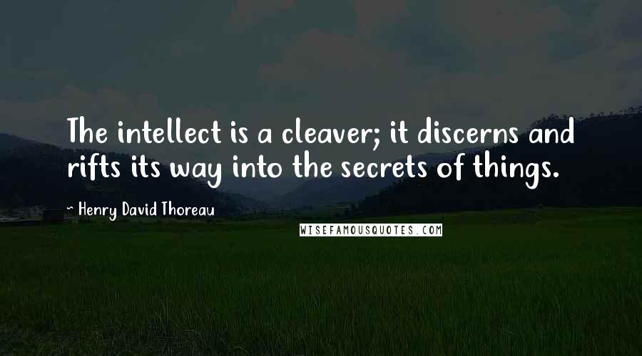 Henry David Thoreau Quotes: The intellect is a cleaver; it discerns and rifts its way into the secrets of things.