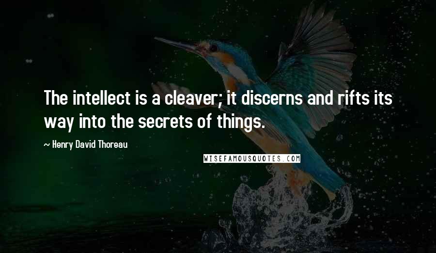 Henry David Thoreau Quotes: The intellect is a cleaver; it discerns and rifts its way into the secrets of things.