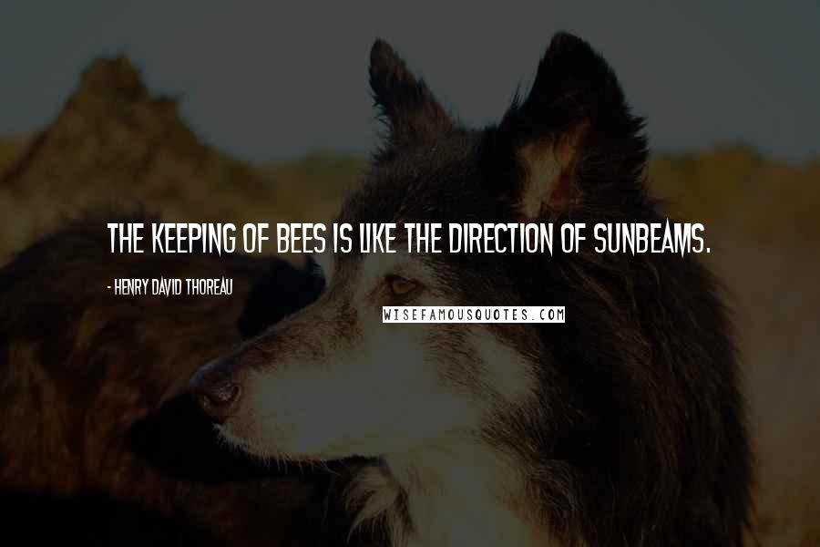 Henry David Thoreau Quotes: The keeping of bees is like the direction of sunbeams.