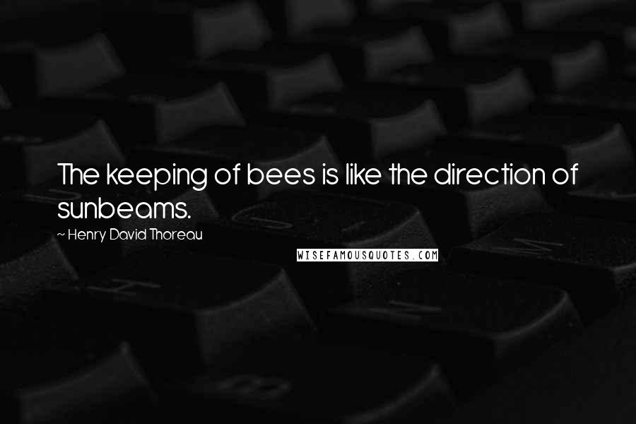 Henry David Thoreau Quotes: The keeping of bees is like the direction of sunbeams.