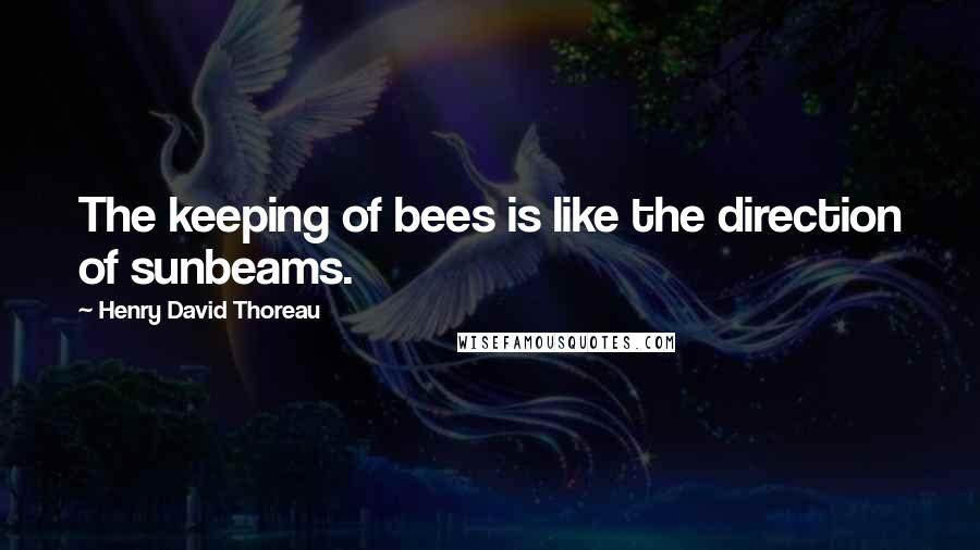 Henry David Thoreau Quotes: The keeping of bees is like the direction of sunbeams.