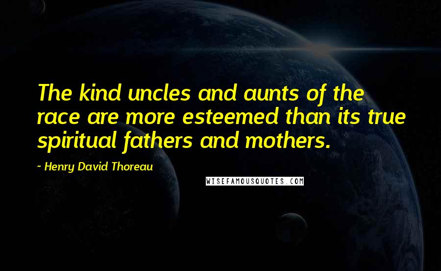 Henry David Thoreau Quotes: The kind uncles and aunts of the race are more esteemed than its true spiritual fathers and mothers.