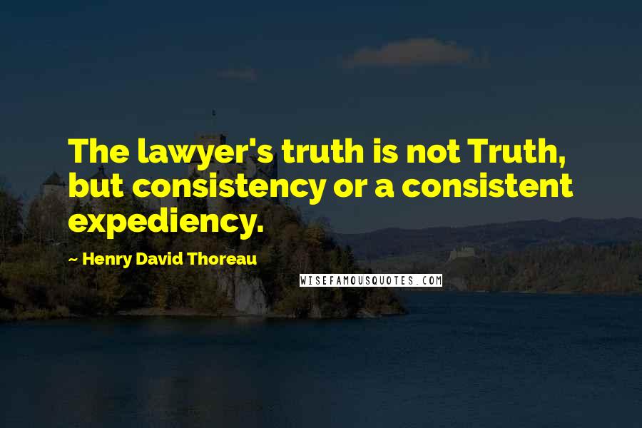 Henry David Thoreau Quotes: The lawyer's truth is not Truth, but consistency or a consistent expediency.