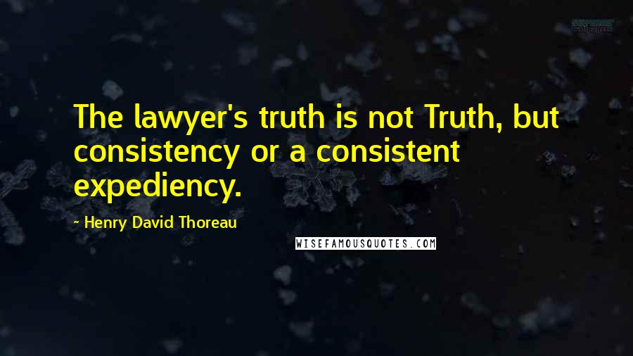 Henry David Thoreau Quotes: The lawyer's truth is not Truth, but consistency or a consistent expediency.