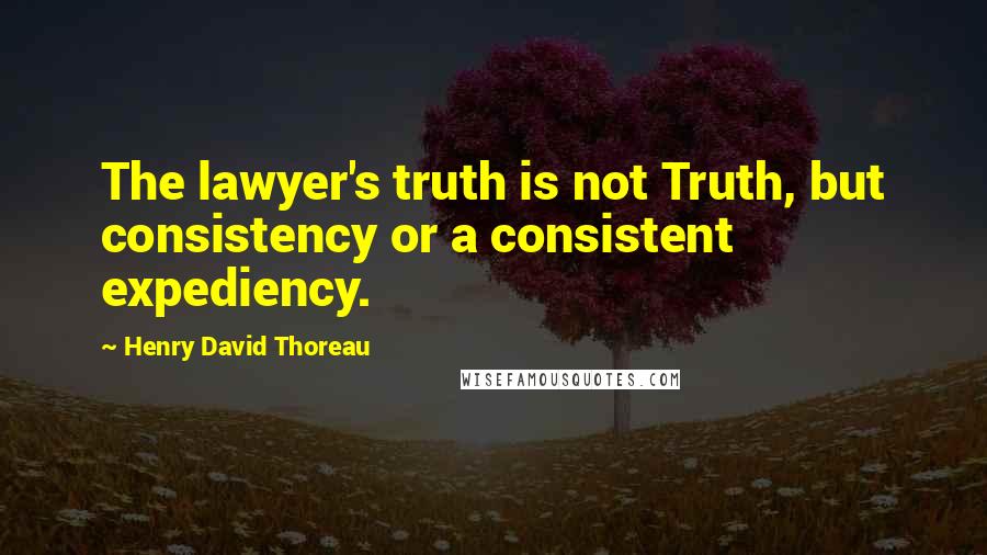 Henry David Thoreau Quotes: The lawyer's truth is not Truth, but consistency or a consistent expediency.