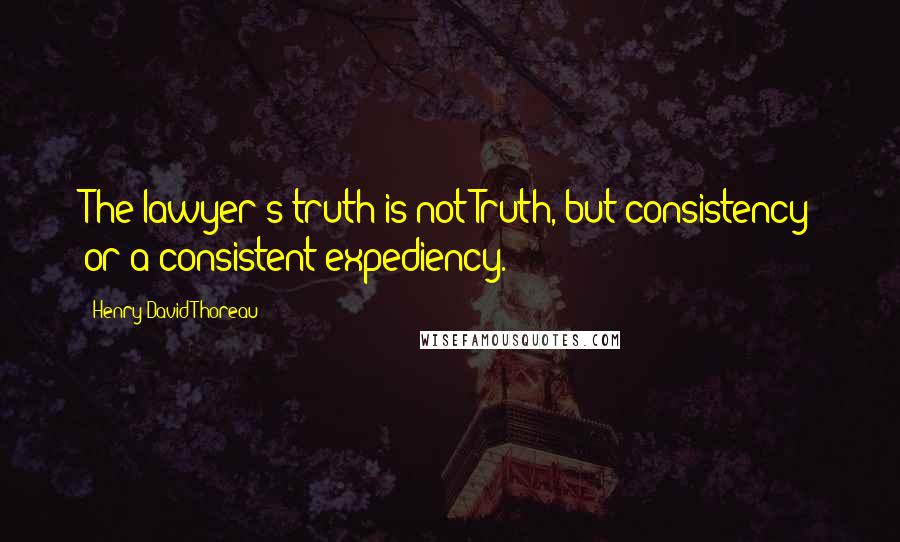 Henry David Thoreau Quotes: The lawyer's truth is not Truth, but consistency or a consistent expediency.