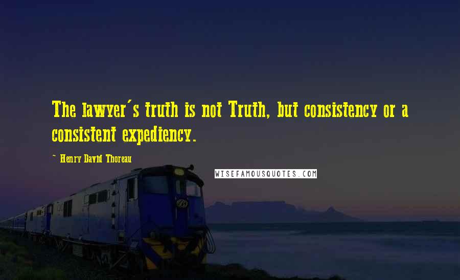Henry David Thoreau Quotes: The lawyer's truth is not Truth, but consistency or a consistent expediency.