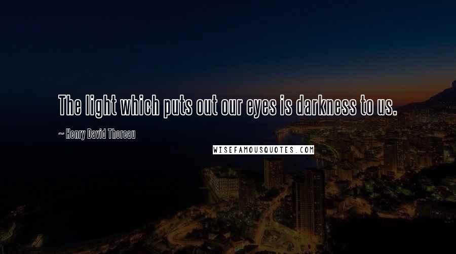 Henry David Thoreau Quotes: The light which puts out our eyes is darkness to us.