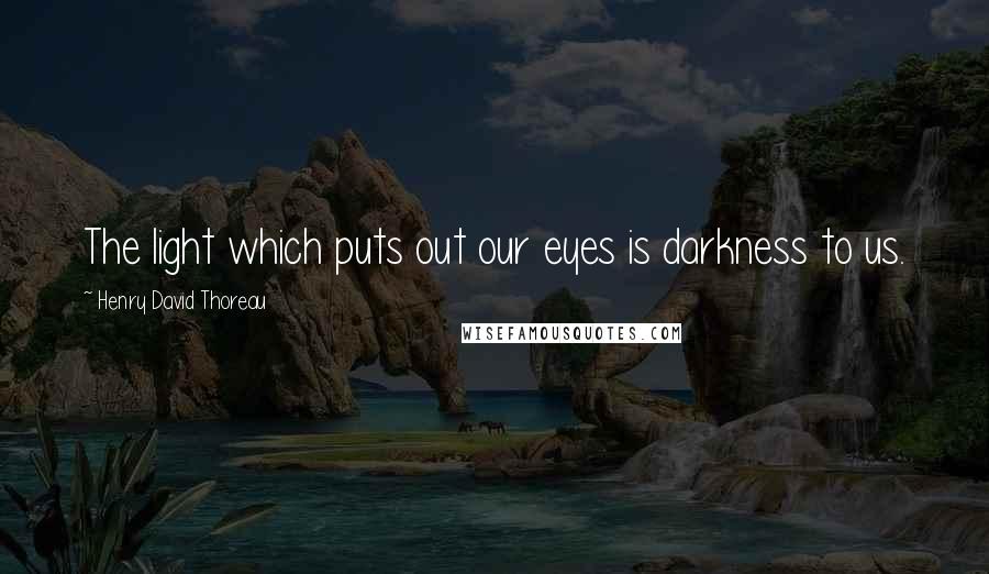 Henry David Thoreau Quotes: The light which puts out our eyes is darkness to us.