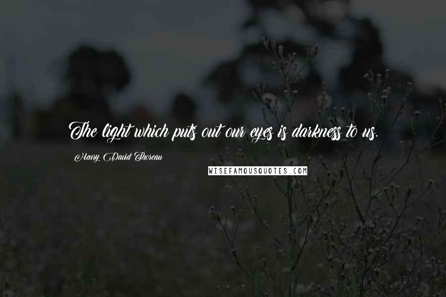 Henry David Thoreau Quotes: The light which puts out our eyes is darkness to us.