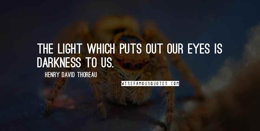 Henry David Thoreau Quotes: The light which puts out our eyes is darkness to us.