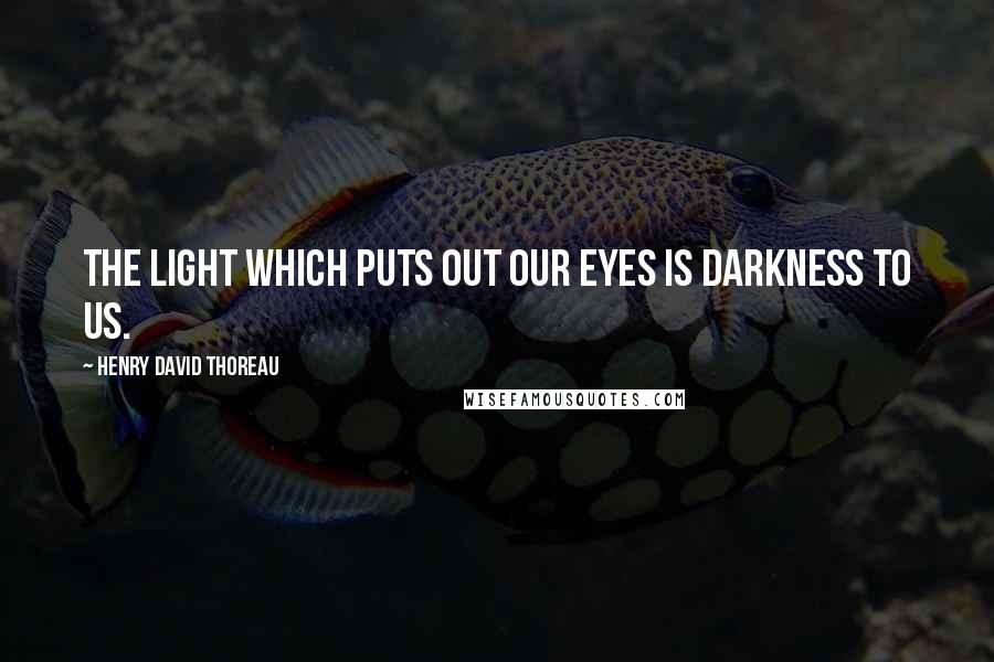 Henry David Thoreau Quotes: The light which puts out our eyes is darkness to us.