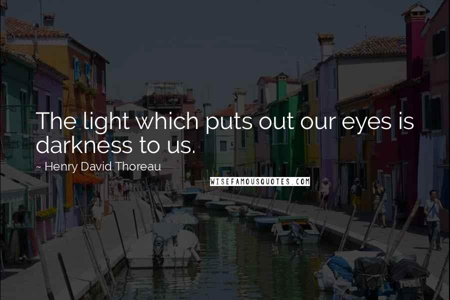 Henry David Thoreau Quotes: The light which puts out our eyes is darkness to us.