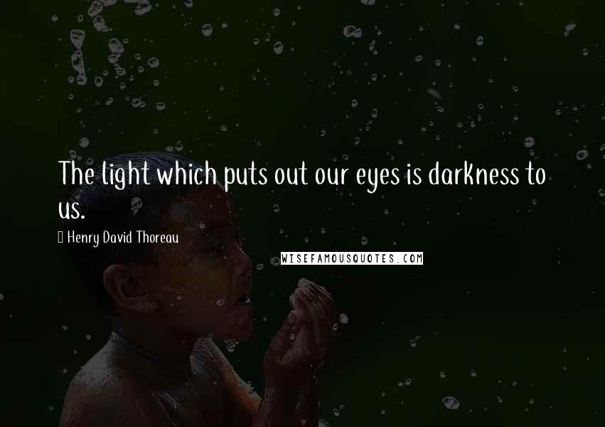 Henry David Thoreau Quotes: The light which puts out our eyes is darkness to us.