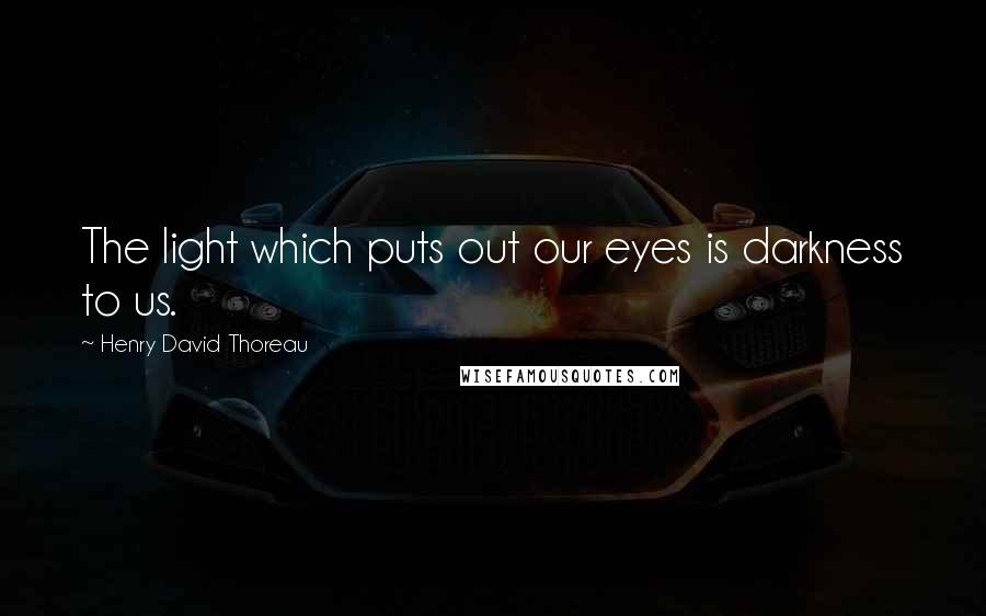 Henry David Thoreau Quotes: The light which puts out our eyes is darkness to us.