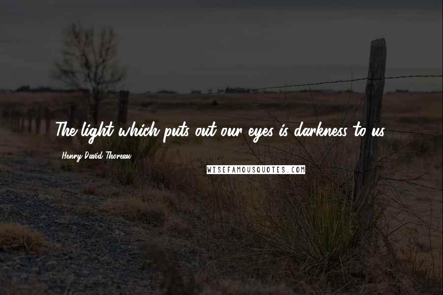 Henry David Thoreau Quotes: The light which puts out our eyes is darkness to us.