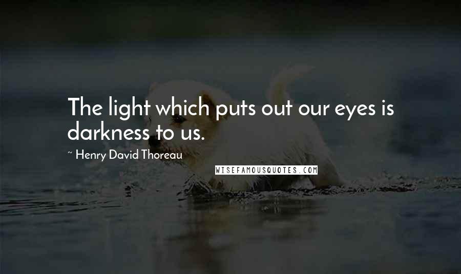 Henry David Thoreau Quotes: The light which puts out our eyes is darkness to us.
