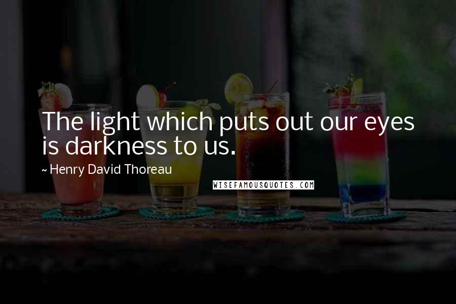 Henry David Thoreau Quotes: The light which puts out our eyes is darkness to us.