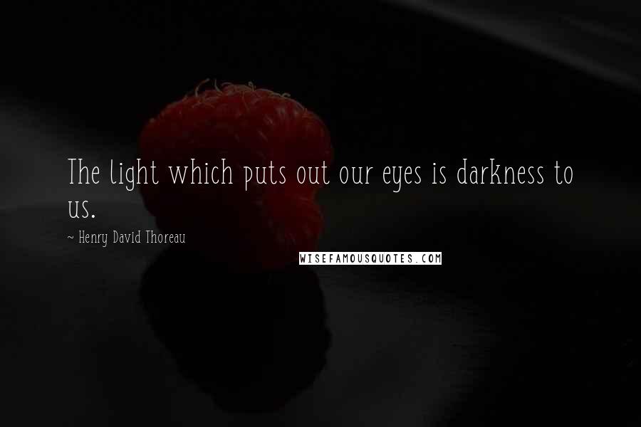 Henry David Thoreau Quotes: The light which puts out our eyes is darkness to us.