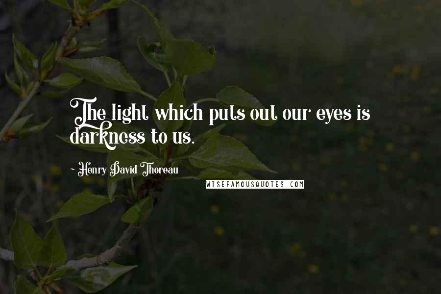 Henry David Thoreau Quotes: The light which puts out our eyes is darkness to us.