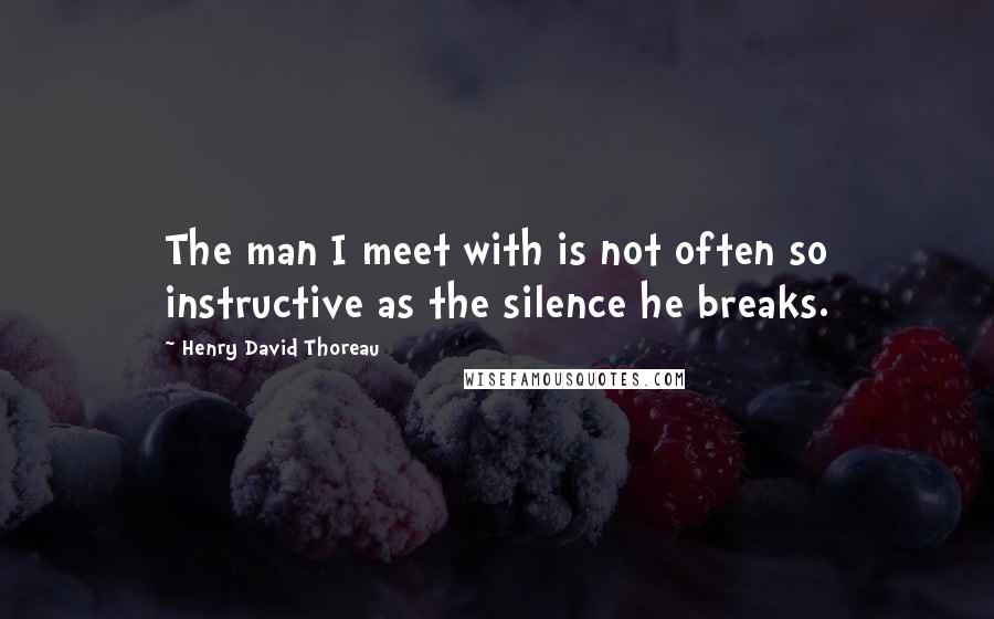 Henry David Thoreau Quotes: The man I meet with is not often so instructive as the silence he breaks.