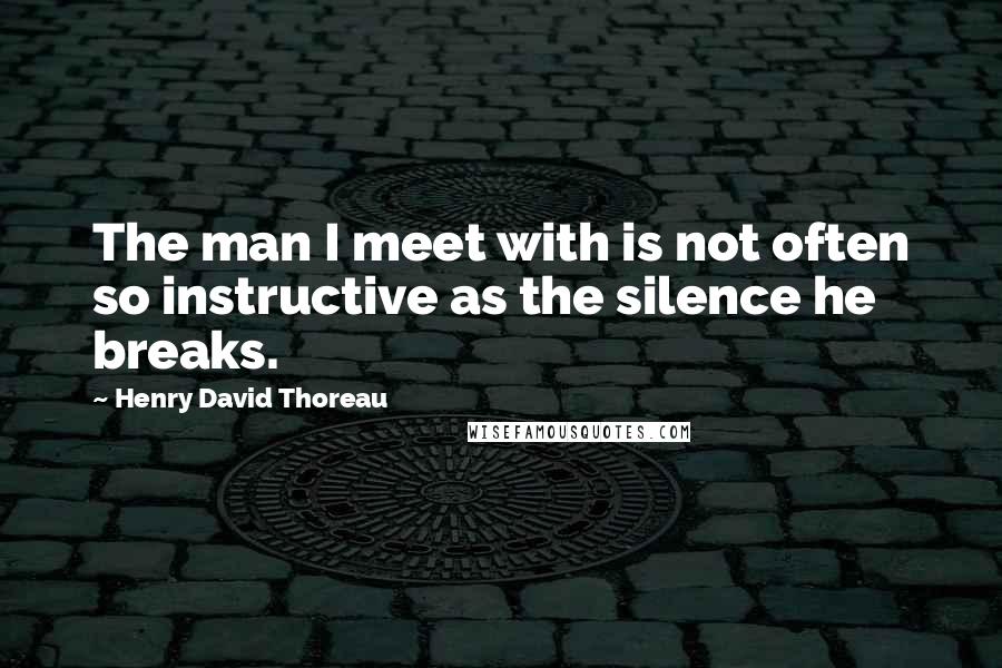 Henry David Thoreau Quotes: The man I meet with is not often so instructive as the silence he breaks.