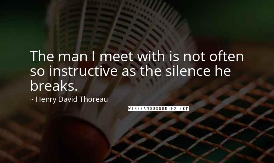 Henry David Thoreau Quotes: The man I meet with is not often so instructive as the silence he breaks.